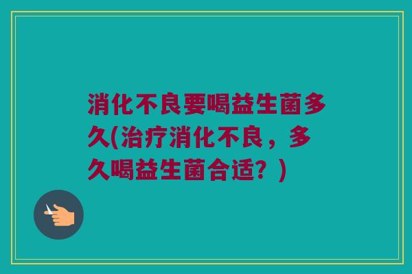 消化不良要喝益生菌多久(治疗消化不良，多久喝益生菌合适？)