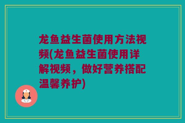 龙鱼益生菌使用方法视频(龙鱼益生菌使用详解视频，做好营养搭配温馨养护)