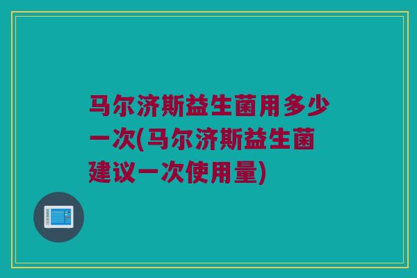 马尔济斯益生菌用多少一次(马尔济斯益生菌建议一次使用量)