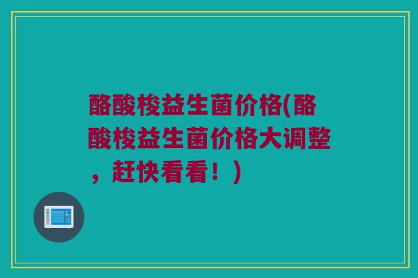 酪酸梭益生菌价格(酪酸梭益生菌价格大调整，赶快看看！)