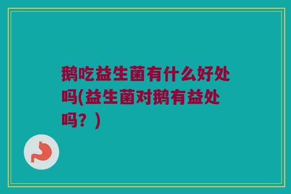鹅吃益生菌有什么好处吗(益生菌对鹅有益处吗？)