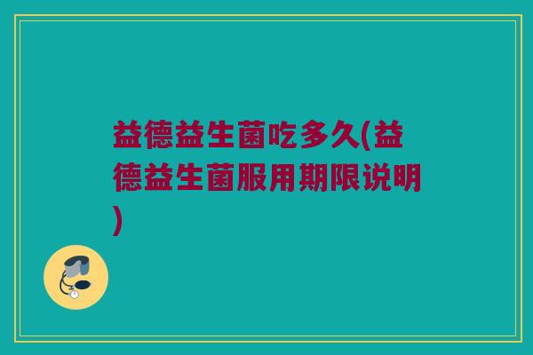 益德益生菌吃多久(益德益生菌服用期限说明)