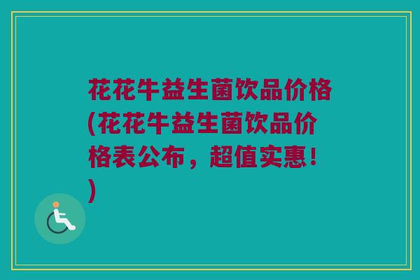 花花牛益生菌饮品价格(花花牛益生菌饮品价格表公布，超值实惠！)