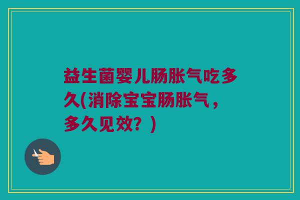 益生菌婴儿肠胀气吃多久(消除宝宝肠胀气，多久见效？)