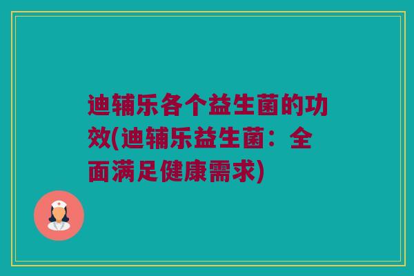 迪辅乐各个益生菌的功效(迪辅乐益生菌：全面满足健康需求)