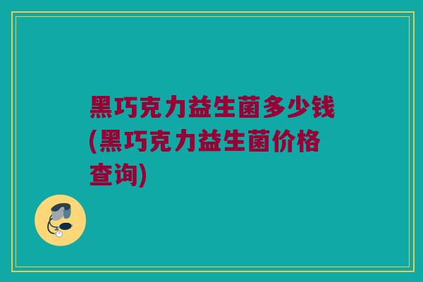 黑巧克力益生菌多少钱(黑巧克力益生菌价格查询)