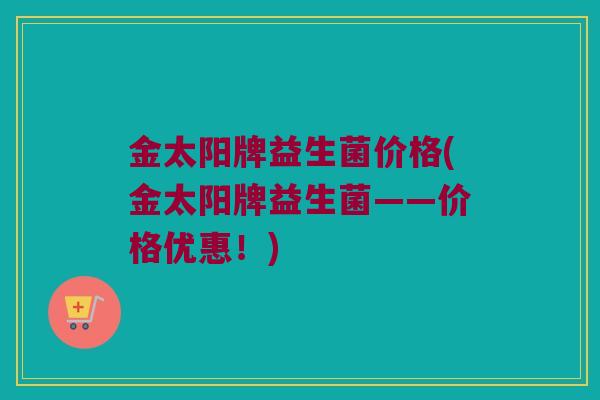金太阳牌益生菌价格(金太阳牌益生菌——价格优惠！)