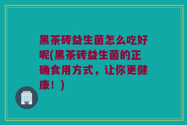 黑茶砖益生菌怎么吃好呢(黑茶砖益生菌的正确食用方式，让你更健康！)
