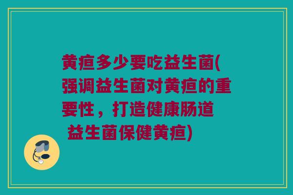 黄疸多少要吃益生菌(强调益生菌对黄疸的重要性，打造健康肠道  益生菌保健黄疸)