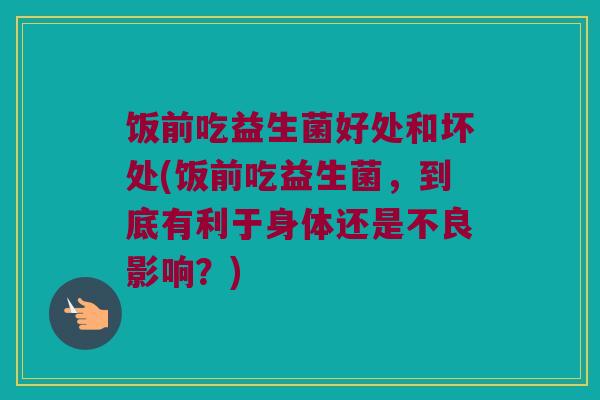 饭前吃益生菌好处和坏处(饭前吃益生菌，到底有利于身体还是不良影响？)