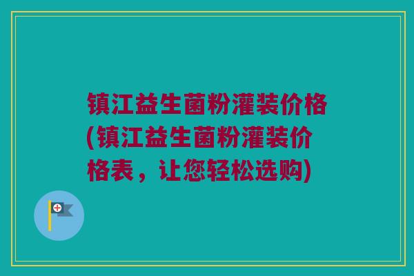 镇江益生菌粉灌装价格(镇江益生菌粉灌装价格表，让您轻松选购)