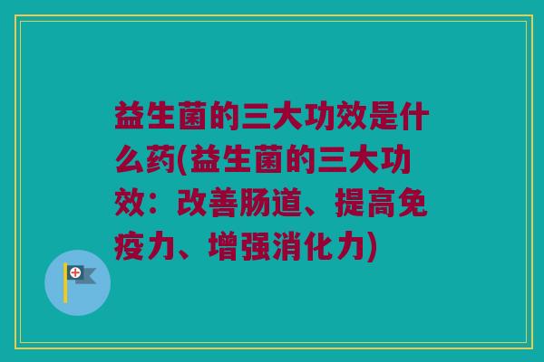 益生菌的三大功效是什么药(益生菌的三大功效：改善肠道、提高免疫力、增强消化力)