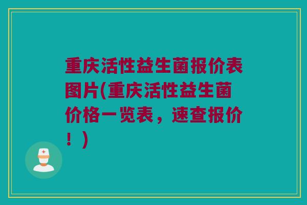 重庆活性益生菌报价表图片(重庆活性益生菌价格一览表，速查报价！)
