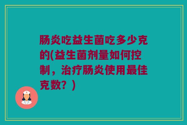肠炎吃益生菌吃多少克的(益生菌剂量如何控制，治疗肠炎使用最佳克数？)