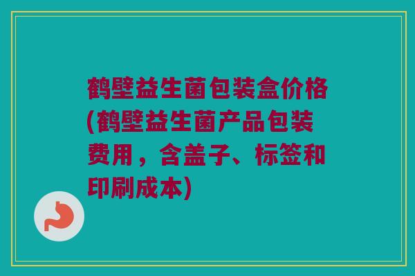 鹤壁益生菌包装盒价格(鹤壁益生菌产品包装费用，含盖子、标签和印刷成本)