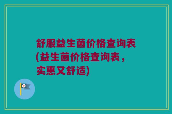 舒服益生菌价格查询表(益生菌价格查询表，实惠又舒适)