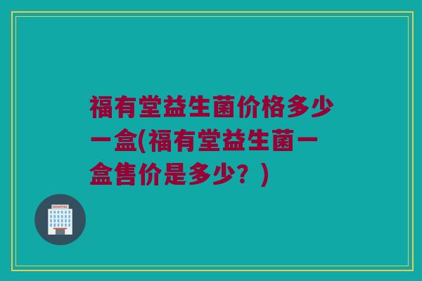 福有堂益生菌价格多少一盒(福有堂益生菌一盒售价是多少？)