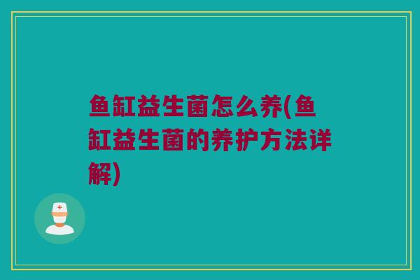 鱼缸益生菌怎么养(鱼缸益生菌的养护方法详解)