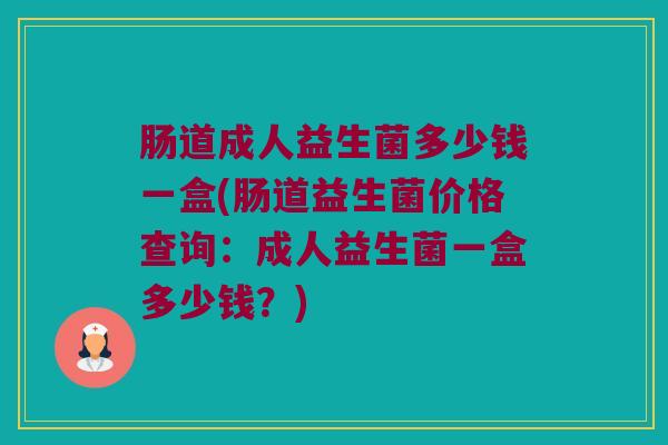 肠道成人益生菌多少钱一盒(肠道益生菌价格查询：成人益生菌一盒多少钱？)