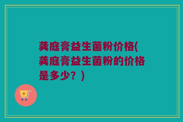 龚庭膏益生菌粉价格(龚庭膏益生菌粉的价格是多少？)
