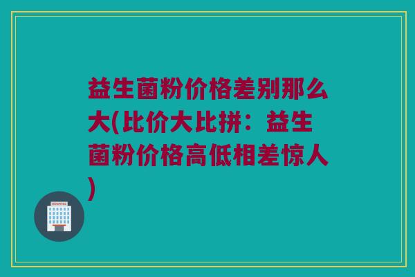 益生菌粉价格差别那么大(比价大比拼：益生菌粉价格高低相差惊人)