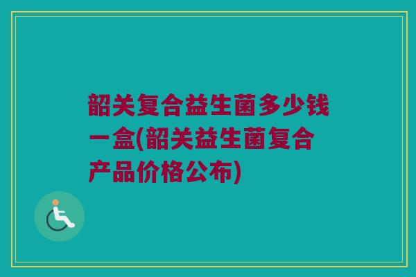 韶关复合益生菌多少钱一盒(韶关益生菌复合产品价格公布)