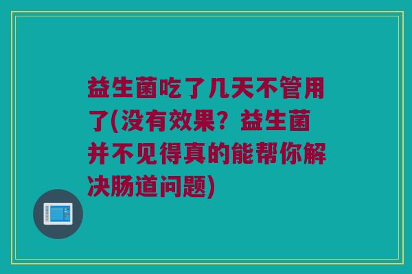 益生菌吃了几天不管用了(没有效果？益生菌并不见得真的能帮你解决肠道问题)