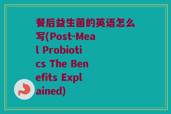 餐后益生菌的英语怎么写(Post-Meal Probiotics The Benefits Explained)