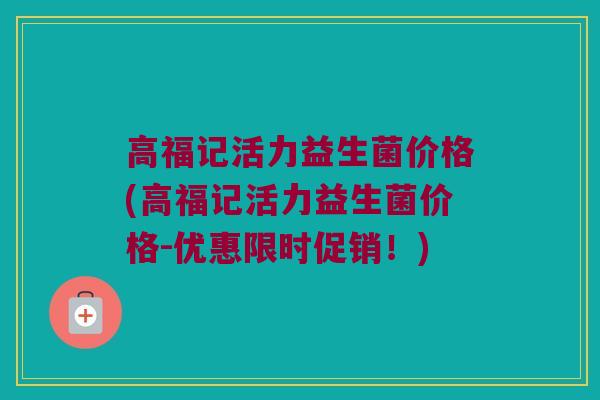 高福记活力益生菌价格(高福记活力益生菌价格-优惠限时促销！)