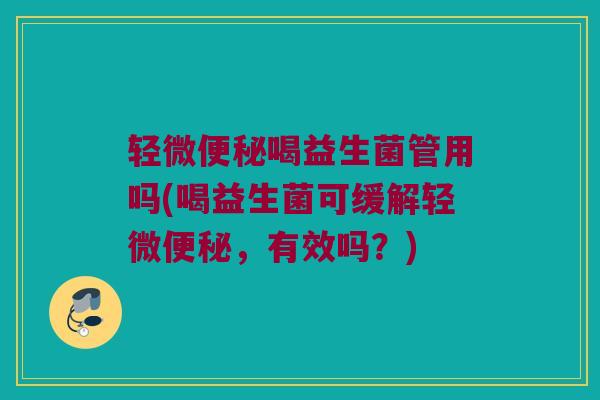 轻微便秘喝益生菌管用吗(喝益生菌可缓解轻微便秘，有效吗？)