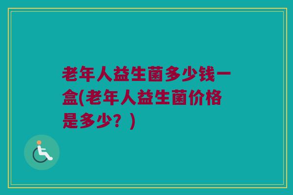 老年人益生菌多少钱一盒(老年人益生菌价格是多少？)