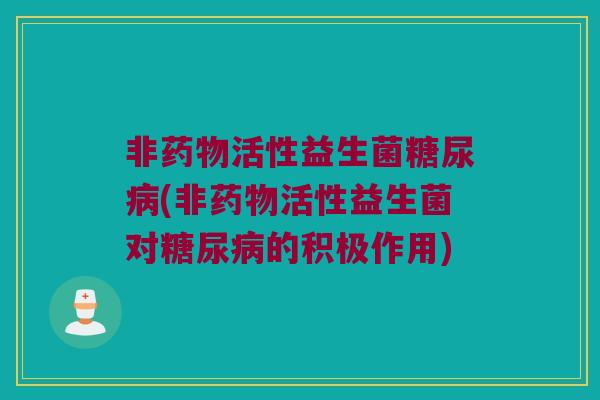 非药物活性益生菌糖尿病(非药物活性益生菌对糖尿病的积极作用)