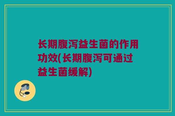 长期腹泻益生菌的作用功效(长期腹泻可通过益生菌缓解)