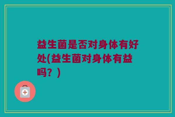益生菌是否对身体有好处(益生菌对身体有益吗？)