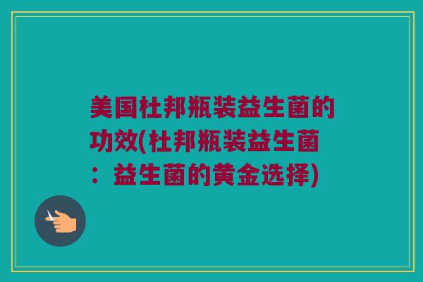 美国杜邦瓶装益生菌的功效(杜邦瓶装益生菌：益生菌的黄金选择)