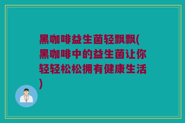 黑咖啡益生菌轻飘飘(黑咖啡中的益生菌让你轻轻松松拥有健康生活)