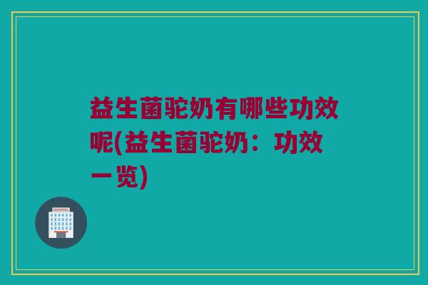 益生菌驼奶有哪些功效呢(益生菌驼奶：功效一览)