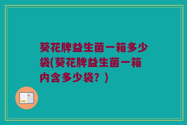 葵花牌益生菌一箱多少袋(葵花牌益生菌一箱内含多少袋？)