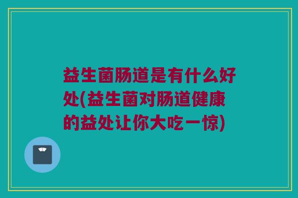 益生菌肠道是有什么好处(益生菌对肠道健康的益处让你大吃一惊)