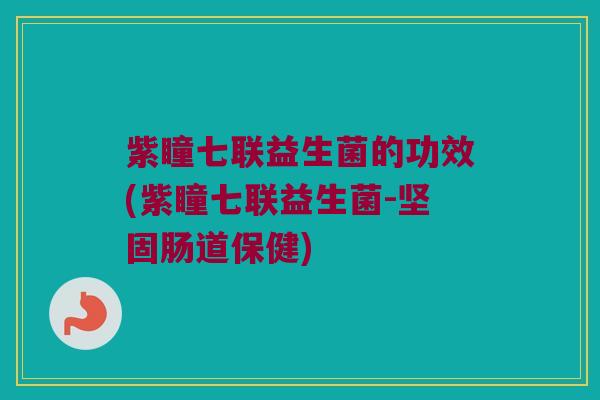 紫瞳七联益生菌的功效(紫瞳七联益生菌-坚固肠道保健)