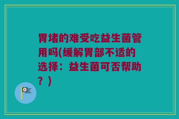 胃堵的难受吃益生菌管用吗(缓解胃部不适的选择：益生菌可否帮助？)