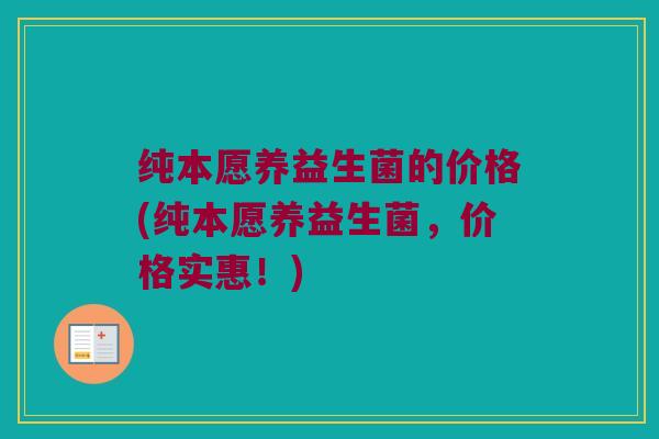 纯本愿养益生菌的价格(纯本愿养益生菌，价格实惠！)
