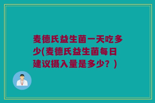 麦德氏益生菌一天吃多少(麦德氏益生菌每日建议摄入量是多少？)
