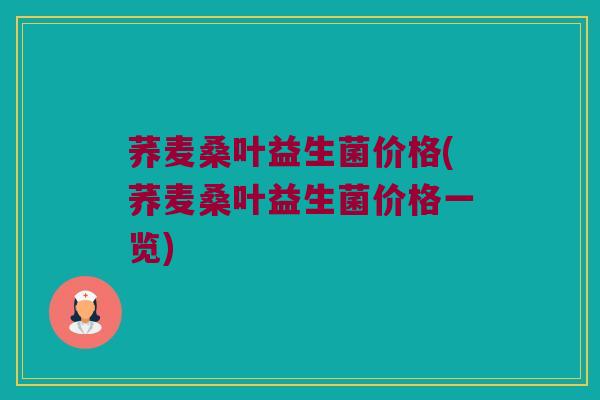 荞麦桑叶益生菌价格(荞麦桑叶益生菌价格一览)