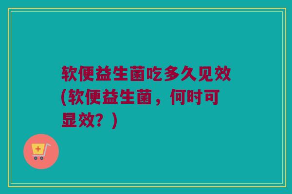 软便益生菌吃多久见效(软便益生菌，何时可显效？)