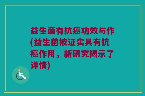 益生菌有抗癌功效与作(益生菌被证实具有抗癌作用，新研究揭示了详情)