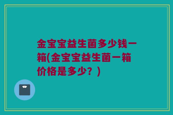 金宝宝益生菌多少钱一箱(金宝宝益生菌一箱价格是多少？)