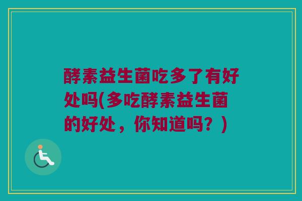 酵素益生菌吃多了有好处吗(多吃酵素益生菌的好处，你知道吗？)