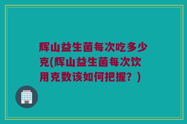 辉山益生菌每次吃多少克(辉山益生菌每次饮用克数该如何把握？)