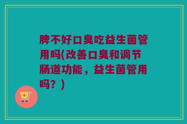 脾不好口臭吃益生菌管用吗(改善口臭和调节肠道功能，益生菌管用吗？)